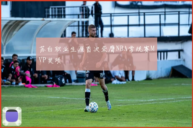 苏白职业生涯首次荣膺NBA常规赛MVP奖项