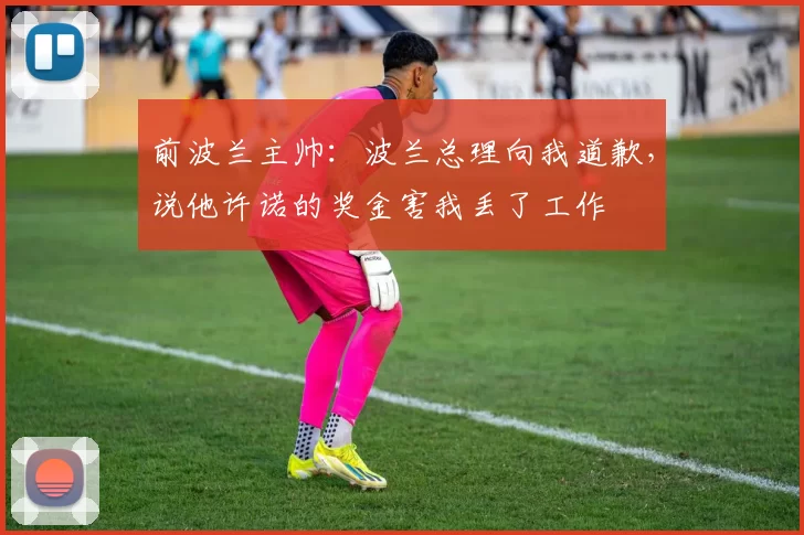 前波兰主帅：波兰总理向我道歉，说他许诺的奖金害我丢了工作