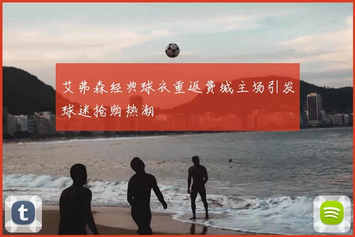 艾弗森经典球衣重返费城主场引发球迷抢购热潮