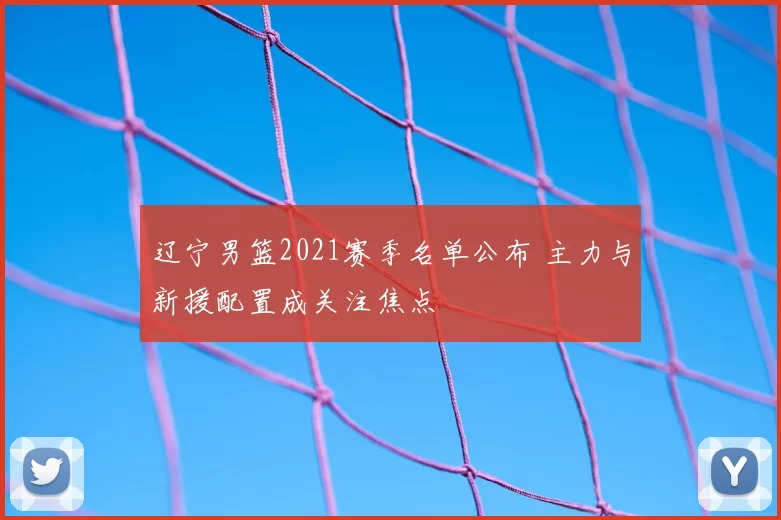 辽宁男篮2021赛季名单公布 主力与新援配置成关注焦点