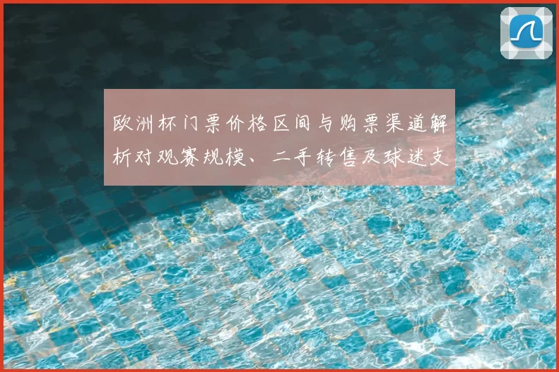 欧洲杯门票价格区间与购票渠道解析对观赛规模、二手转售及球迷支出影响