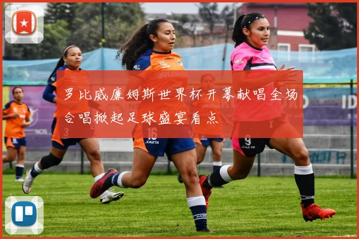 罗比威廉姆斯世界杯开幕献唱全场合唱掀起足球盛宴看点