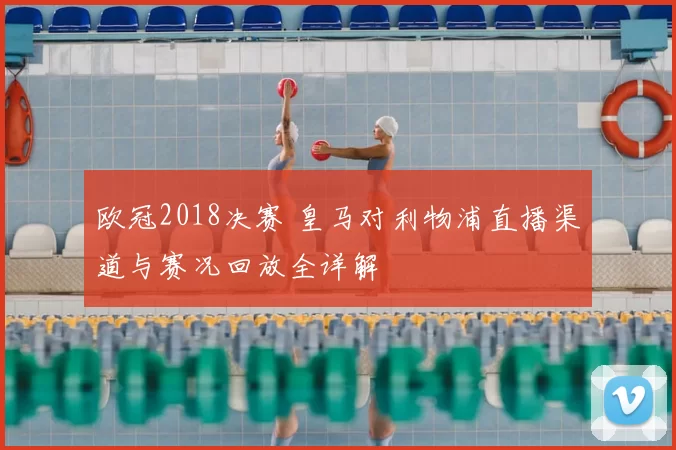 欧冠2018决赛 皇马对利物浦直播渠道与赛况回放全详解