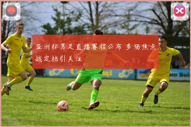 亚洲杯男足直播赛程公布 多场焦点战定档引关注