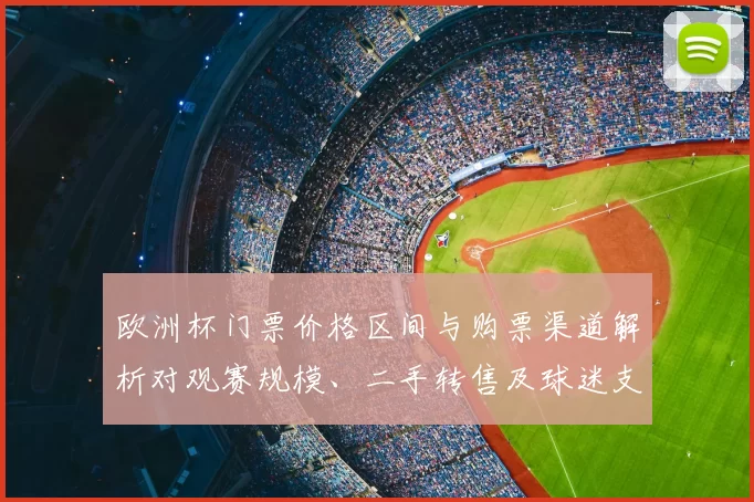 欧洲杯门票价格区间与购票渠道解析对观赛规模、二手转售及球迷支出影响