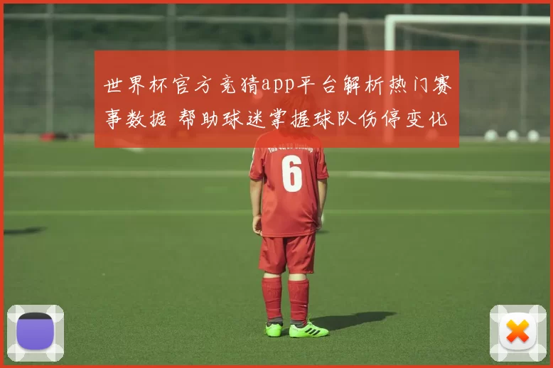 世界杯官方竞猜app平台解析热门赛事数据 帮助球迷掌握球队伤停变化