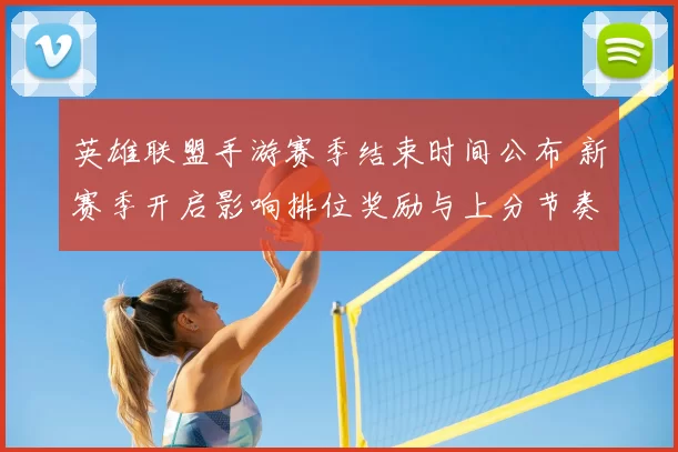 英雄联盟手游赛季结束时间公布 新赛季开启影响排位奖励与上分节奏