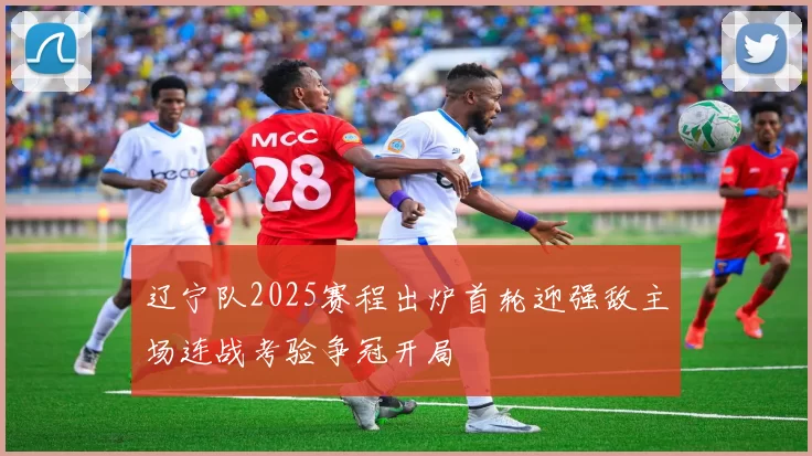 辽宁队2025赛程出炉首轮迎强敌主场连战考验争冠开局