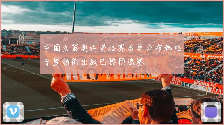 中国女篮奥运资格赛名单公布韩旭李梦领衔出战巴黎预选赛