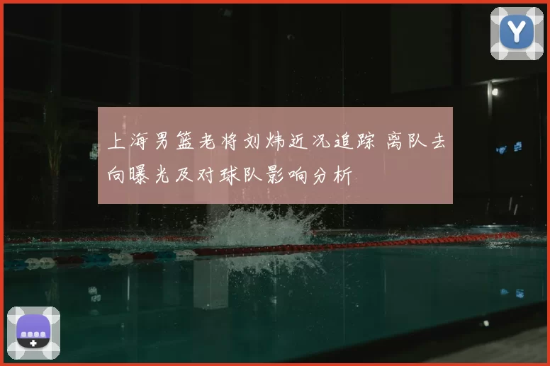 上海男篮老将刘炜近况追踪 离队去向曝光及对球队影响分析