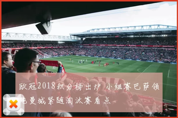 欧冠2018积分榜出炉 小组赛巴萨领跑曼城紧随淘汰赛看点