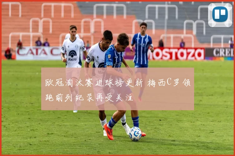 欧冠淘汰赛进球榜更新 梅西C罗领跑前列纪录再受关注