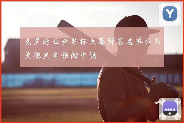 克罗地亚世界杯决赛阵容名单公布莫德里奇领衔中场