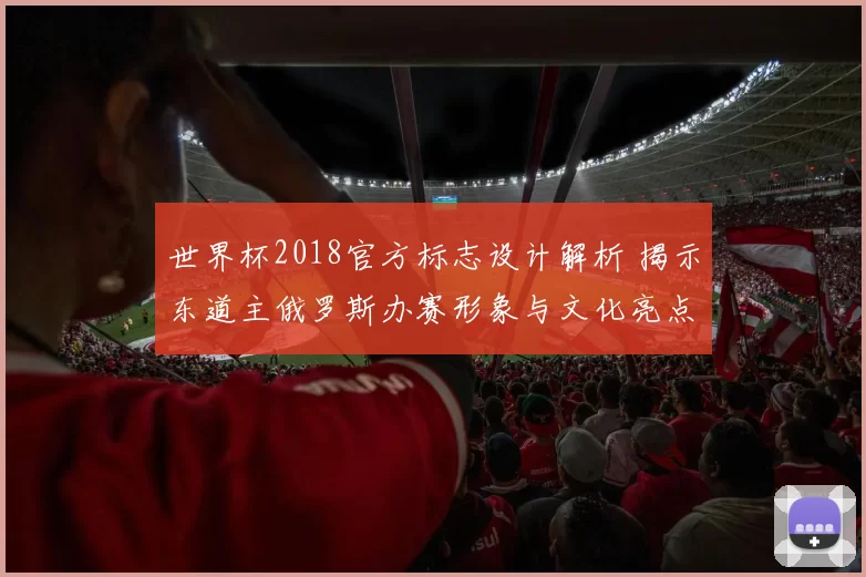 世界杯2018官方标志设计解析 揭示东道主俄罗斯办赛形象与文化亮点