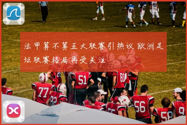 法甲算不算五大联赛引热议 欧洲足坛联赛格局再受关注