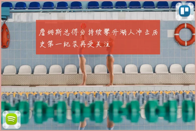 詹姆斯总得分持续攀升湖人冲击历史第一纪录再受关注