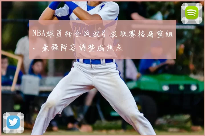 NBA球员转会风波引发联赛格局重组,豪强阵容调整成焦点