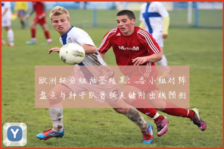 欧洲杯分组抽签结果：各小组对阵盘点与种子队晋级关键附出线预测