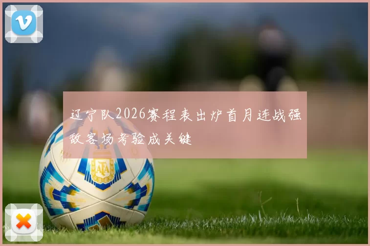 辽宁队2026赛程表出炉首月连战强敌客场考验成关键