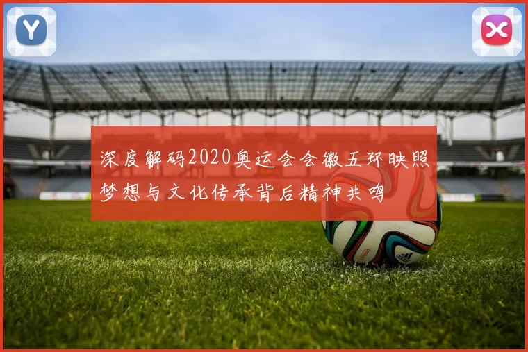 深度解码2020奥运会会徽五环映照梦想与文化传承背后精神共鸣